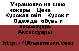 Украшение на шею-чокеры › Цена ­ 100 - Курская обл., Курск г. Одежда, обувь и аксессуары » Аксессуары   